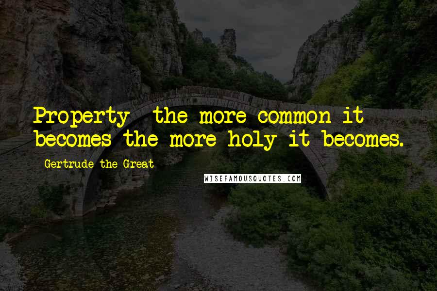 Gertrude The Great Quotes: Property  the more common it becomes the more holy it becomes.