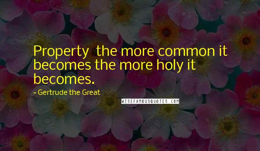Gertrude The Great Quotes: Property the more common it becomes the more holy it becomes.