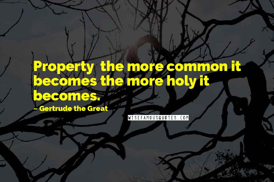 Gertrude The Great Quotes: Property the more common it becomes the more holy it becomes.