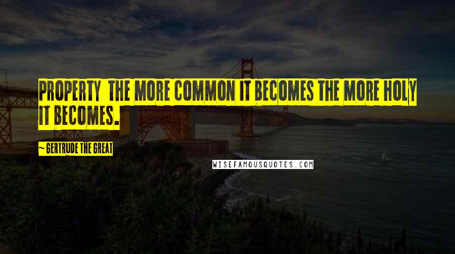 Gertrude The Great Quotes: Property the more common it becomes the more holy it becomes.