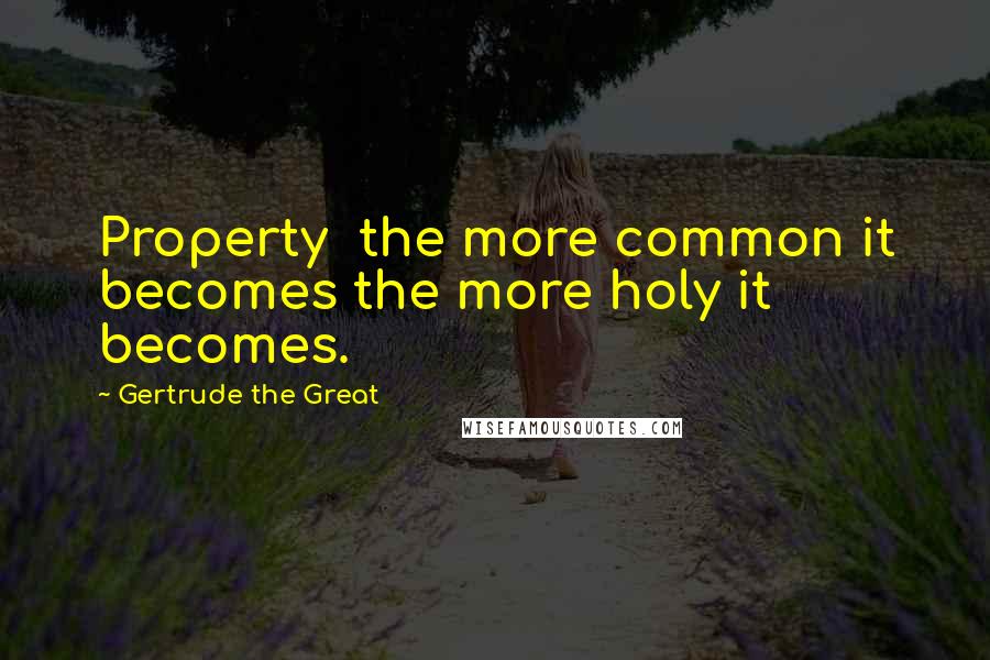 Gertrude The Great Quotes: Property the more common it becomes the more holy it becomes.