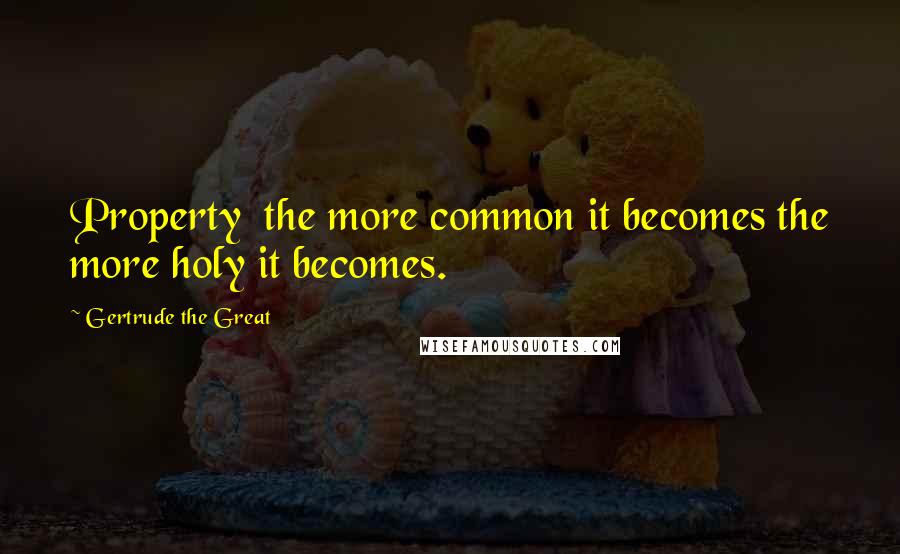 Gertrude The Great Quotes: Property the more common it becomes the more holy it becomes.