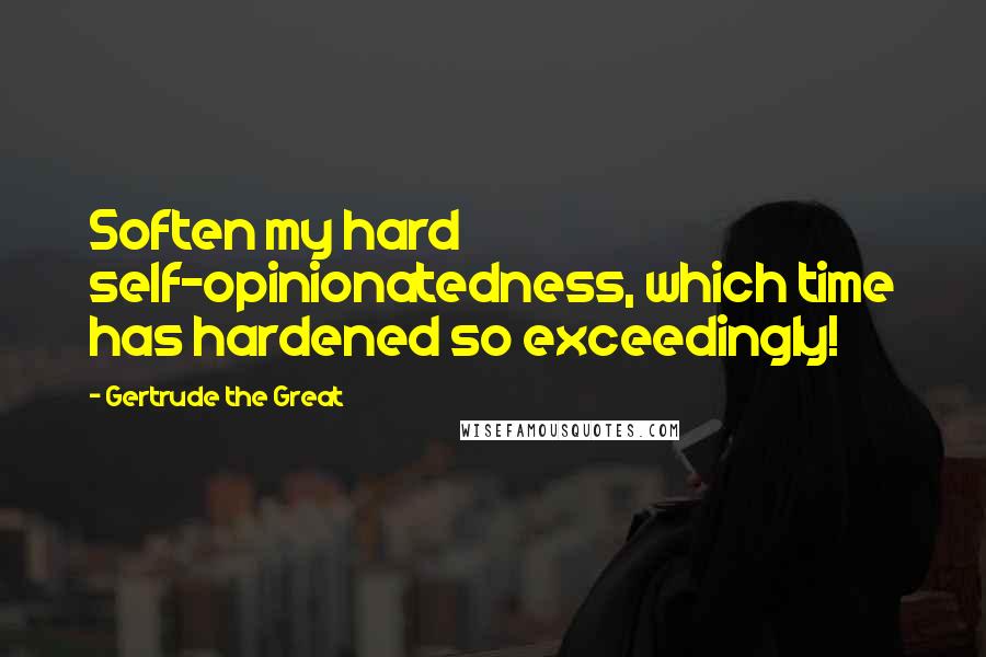 Gertrude The Great Quotes: Soften my hard self-opinionatedness, which time has hardened so exceedingly!