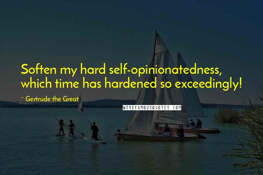 Gertrude The Great Quotes: Soften my hard self-opinionatedness, which time has hardened so exceedingly!