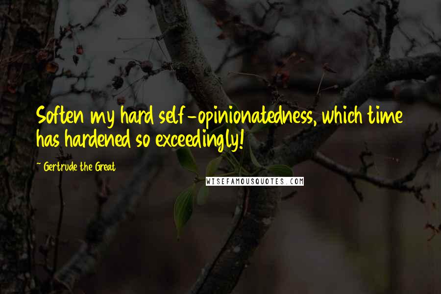 Gertrude The Great Quotes: Soften my hard self-opinionatedness, which time has hardened so exceedingly!