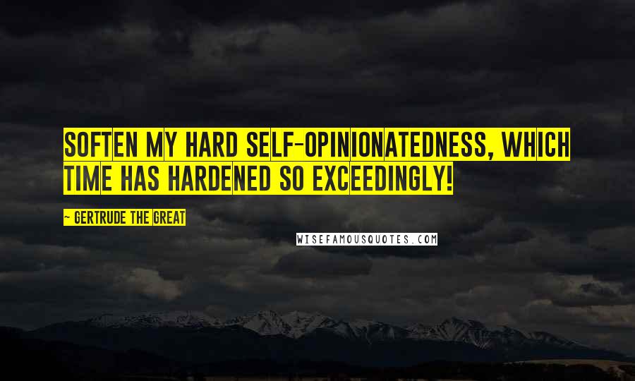 Gertrude The Great Quotes: Soften my hard self-opinionatedness, which time has hardened so exceedingly!