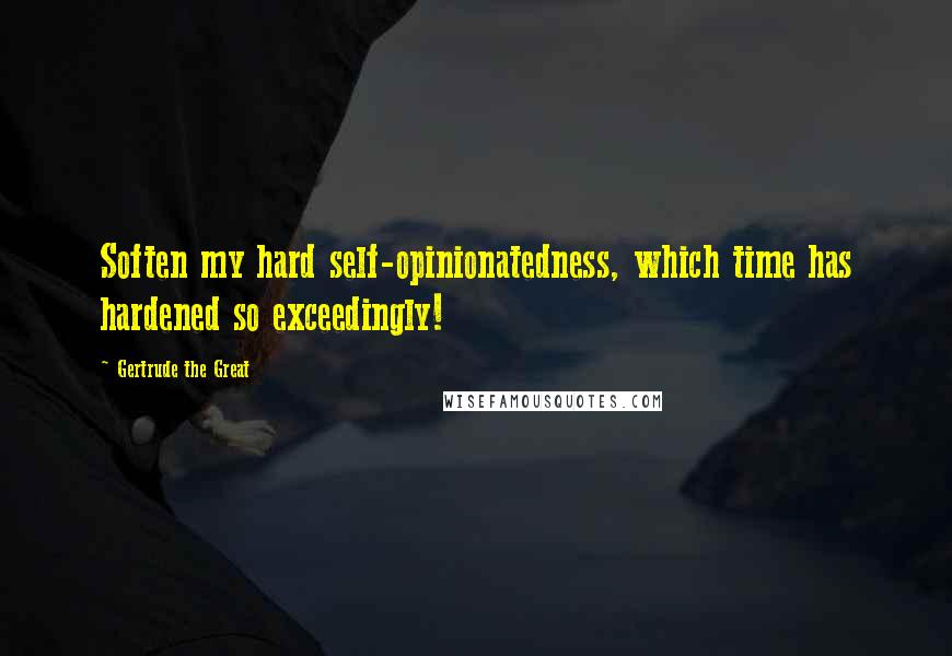 Gertrude The Great Quotes: Soften my hard self-opinionatedness, which time has hardened so exceedingly!