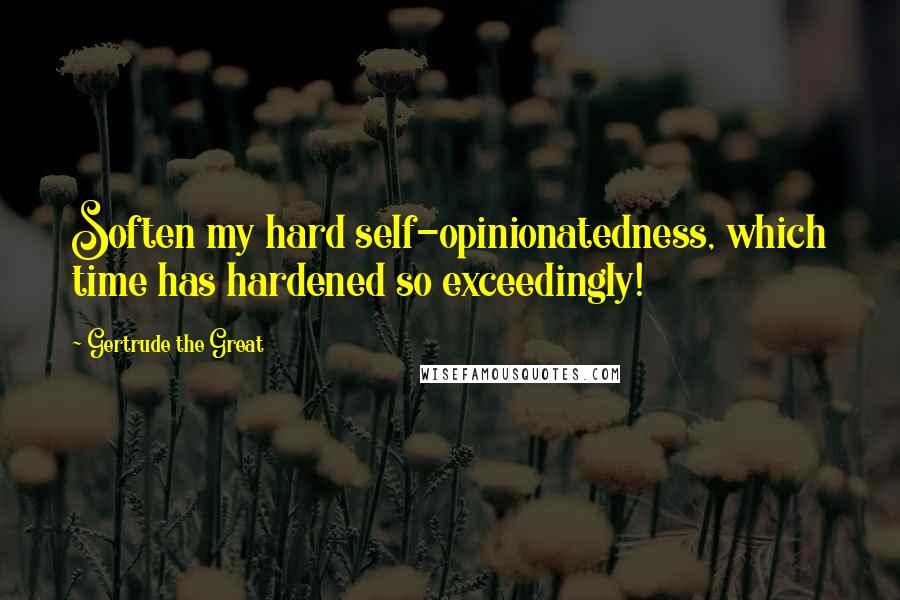 Gertrude The Great Quotes: Soften my hard self-opinionatedness, which time has hardened so exceedingly!