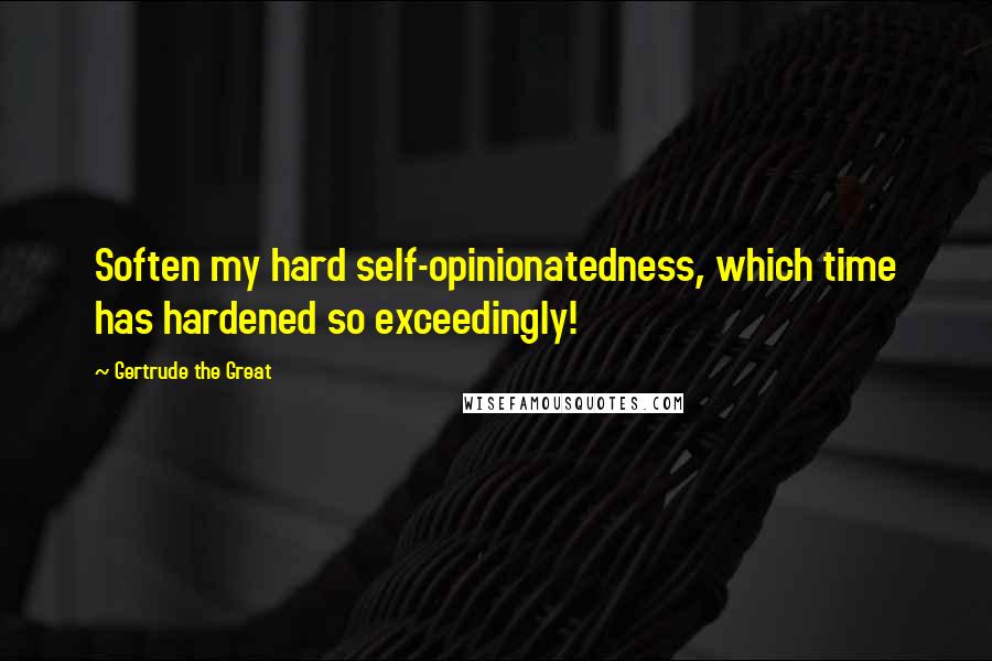 Gertrude The Great Quotes: Soften my hard self-opinionatedness, which time has hardened so exceedingly!