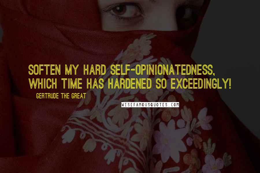 Gertrude The Great Quotes: Soften my hard self-opinionatedness, which time has hardened so exceedingly!