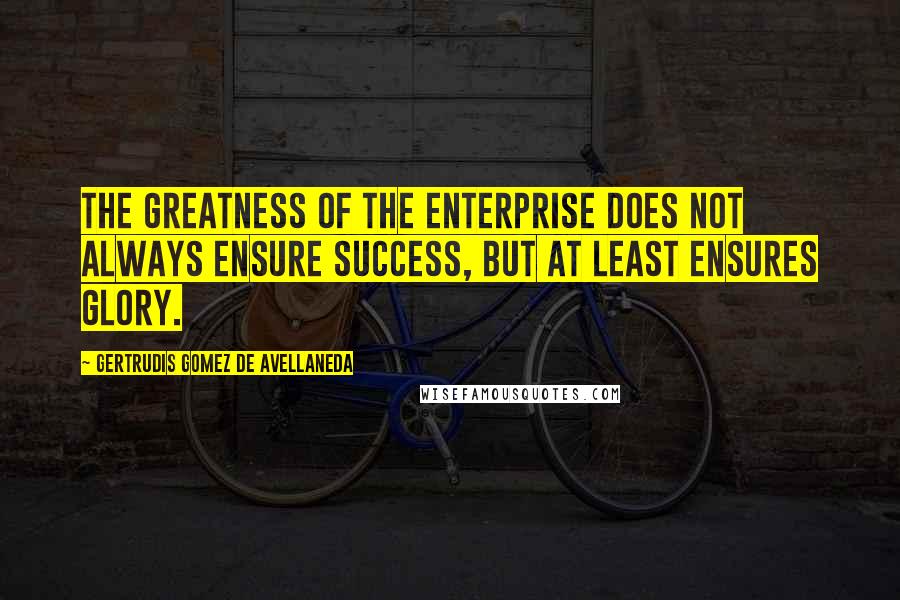 Gertrudis Gomez De Avellaneda Quotes: The greatness of the enterprise does not always ensure success, but at least ensures glory.