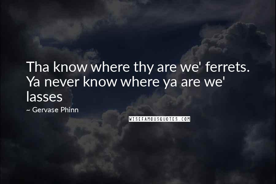 Gervase Phinn Quotes: Tha know where thy are we' ferrets. Ya never know where ya are we' lasses