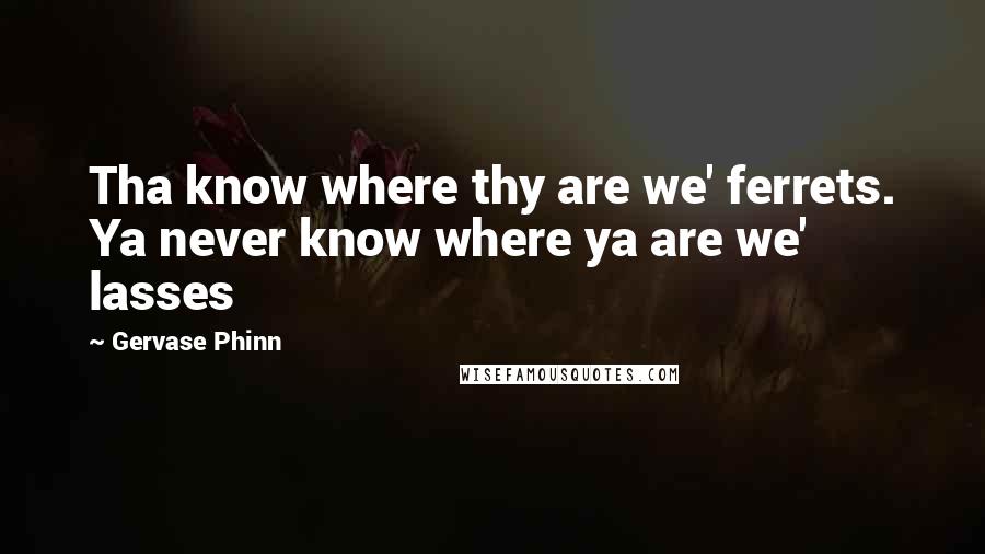 Gervase Phinn Quotes: Tha know where thy are we' ferrets. Ya never know where ya are we' lasses