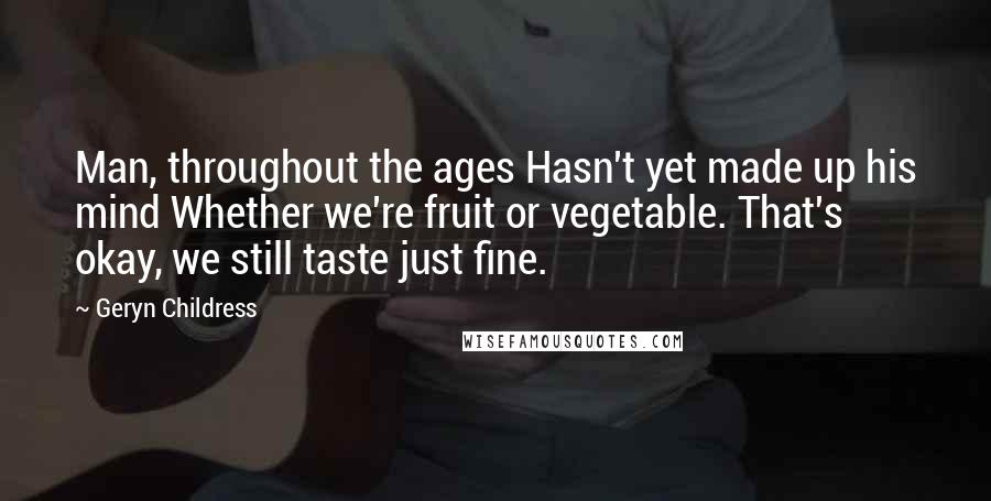 Geryn Childress Quotes: Man, throughout the ages Hasn't yet made up his mind Whether we're fruit or vegetable. That's okay, we still taste just fine.