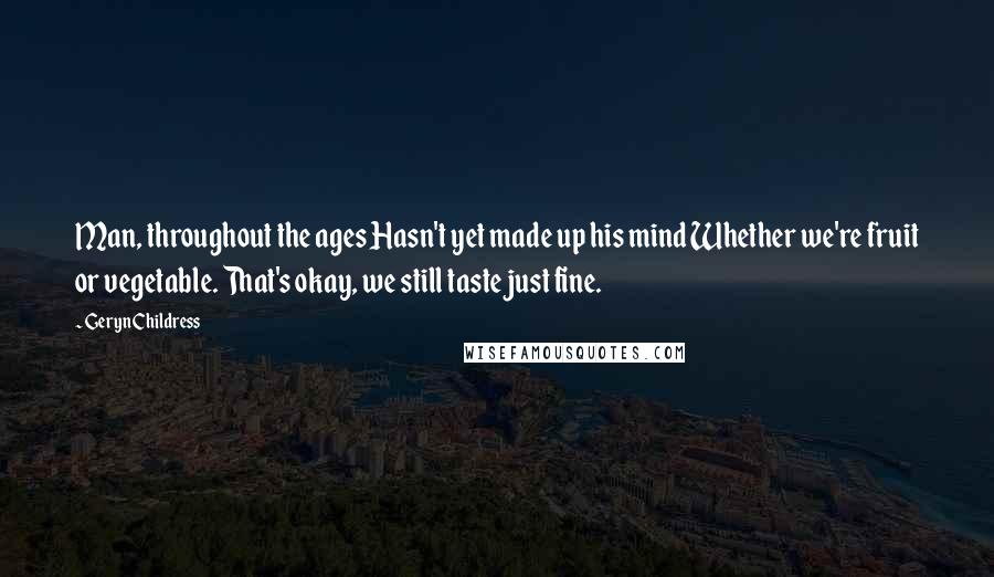 Geryn Childress Quotes: Man, throughout the ages Hasn't yet made up his mind Whether we're fruit or vegetable. That's okay, we still taste just fine.