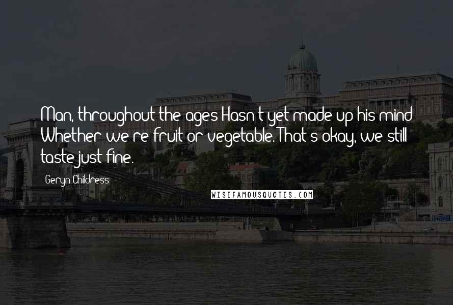 Geryn Childress Quotes: Man, throughout the ages Hasn't yet made up his mind Whether we're fruit or vegetable. That's okay, we still taste just fine.