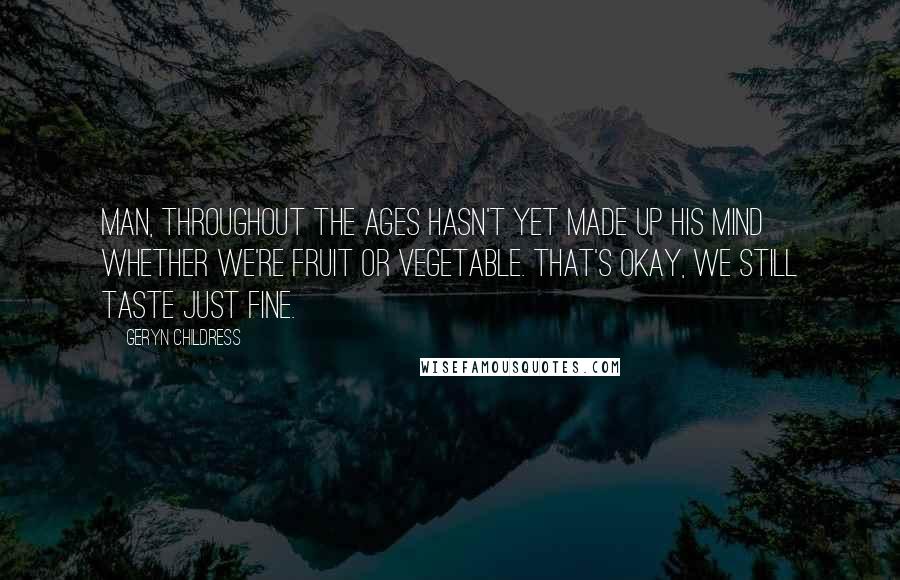 Geryn Childress Quotes: Man, throughout the ages Hasn't yet made up his mind Whether we're fruit or vegetable. That's okay, we still taste just fine.