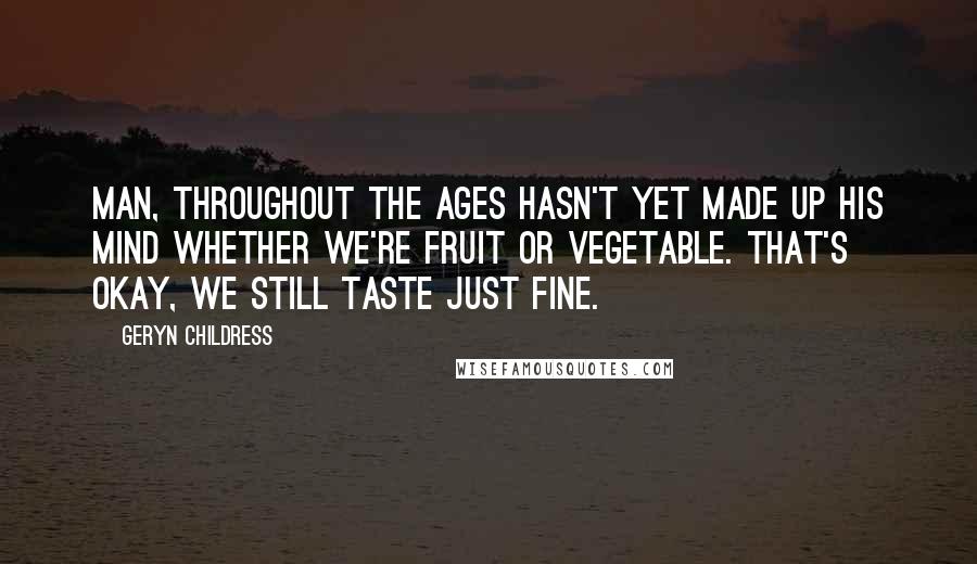 Geryn Childress Quotes: Man, throughout the ages Hasn't yet made up his mind Whether we're fruit or vegetable. That's okay, we still taste just fine.