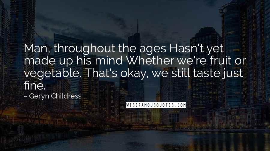 Geryn Childress Quotes: Man, throughout the ages Hasn't yet made up his mind Whether we're fruit or vegetable. That's okay, we still taste just fine.