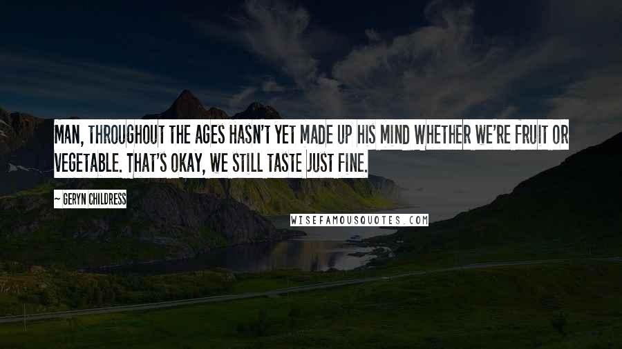 Geryn Childress Quotes: Man, throughout the ages Hasn't yet made up his mind Whether we're fruit or vegetable. That's okay, we still taste just fine.