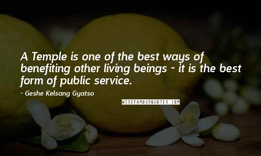Geshe Kelsang Gyatso Quotes: A Temple is one of the best ways of benefiting other living beings - it is the best form of public service.