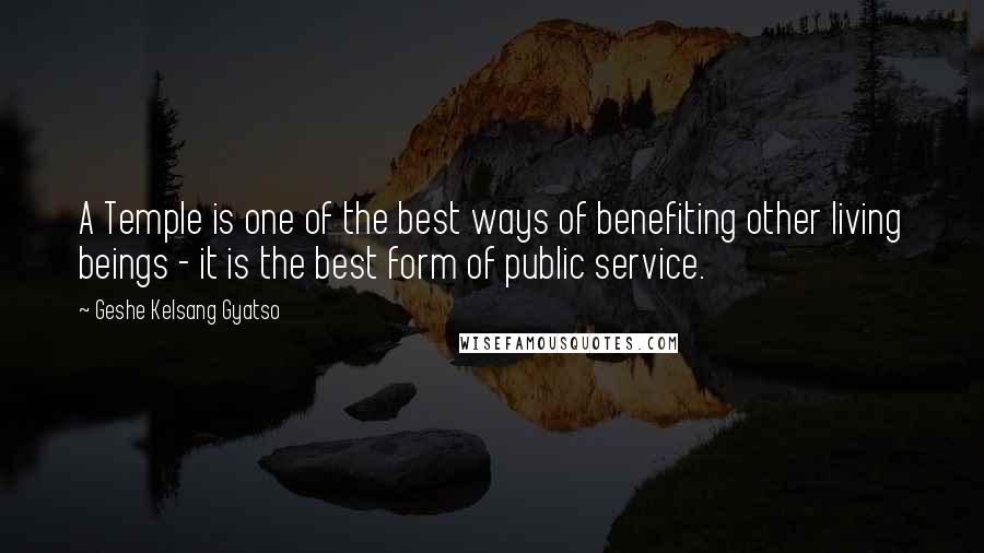 Geshe Kelsang Gyatso Quotes: A Temple is one of the best ways of benefiting other living beings - it is the best form of public service.