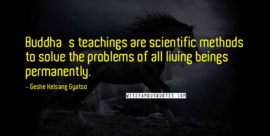 Geshe Kelsang Gyatso Quotes: Buddha's teachings are scientific methods to solve the problems of all living beings permanently.