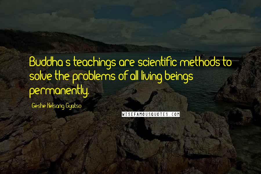 Geshe Kelsang Gyatso Quotes: Buddha's teachings are scientific methods to solve the problems of all living beings permanently.