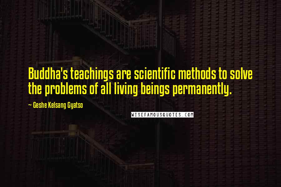 Geshe Kelsang Gyatso Quotes: Buddha's teachings are scientific methods to solve the problems of all living beings permanently.