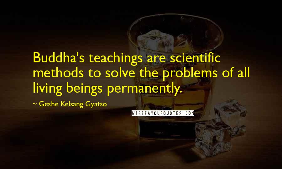 Geshe Kelsang Gyatso Quotes: Buddha's teachings are scientific methods to solve the problems of all living beings permanently.