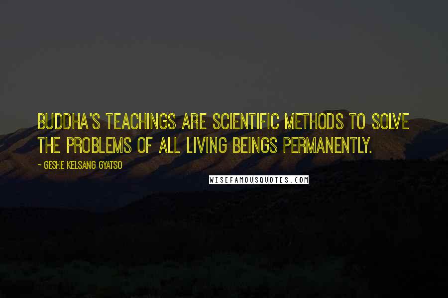 Geshe Kelsang Gyatso Quotes: Buddha's teachings are scientific methods to solve the problems of all living beings permanently.