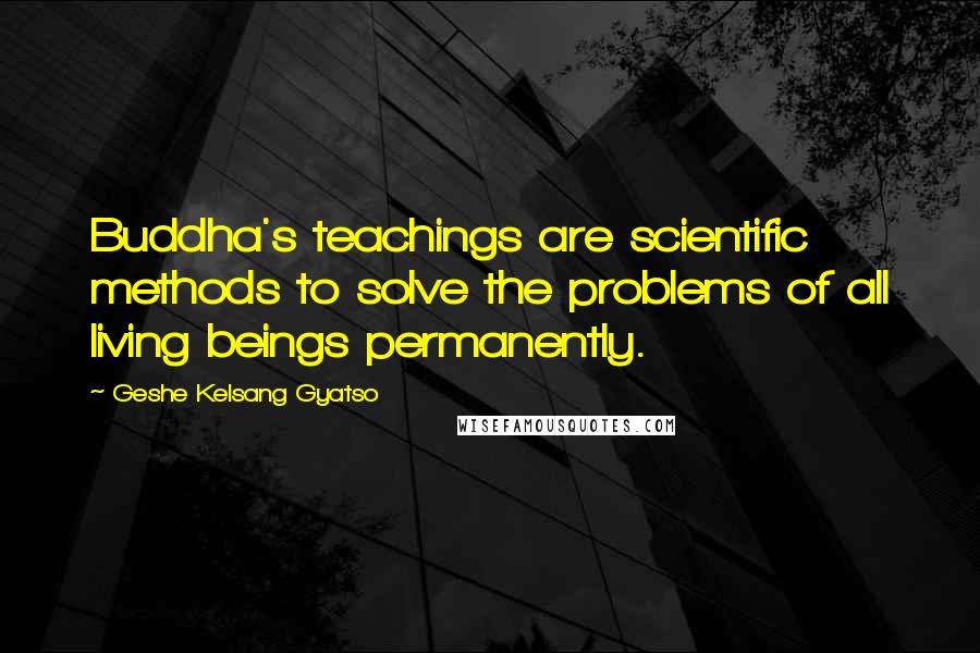 Geshe Kelsang Gyatso Quotes: Buddha's teachings are scientific methods to solve the problems of all living beings permanently.