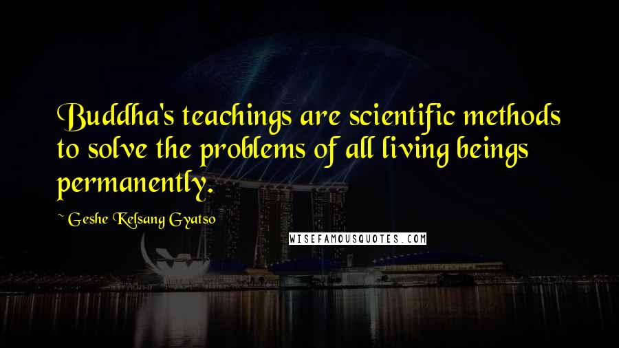 Geshe Kelsang Gyatso Quotes: Buddha's teachings are scientific methods to solve the problems of all living beings permanently.