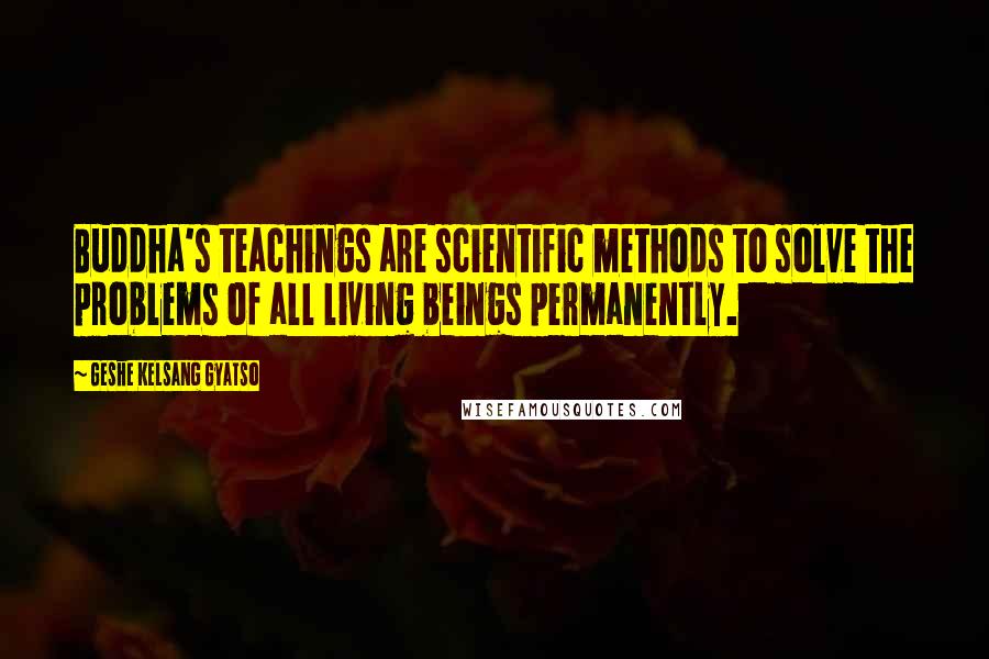 Geshe Kelsang Gyatso Quotes: Buddha's teachings are scientific methods to solve the problems of all living beings permanently.