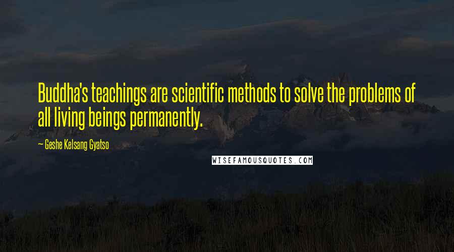 Geshe Kelsang Gyatso Quotes: Buddha's teachings are scientific methods to solve the problems of all living beings permanently.