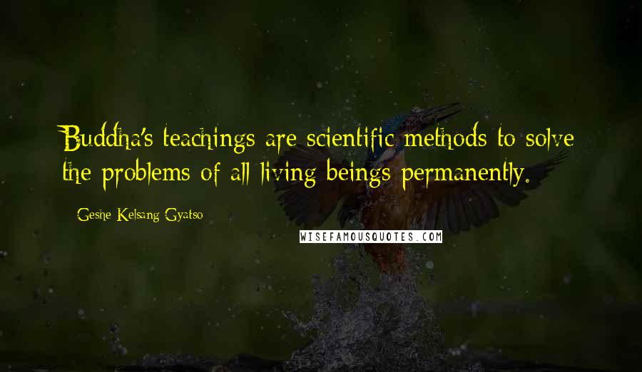 Geshe Kelsang Gyatso Quotes: Buddha's teachings are scientific methods to solve the problems of all living beings permanently.