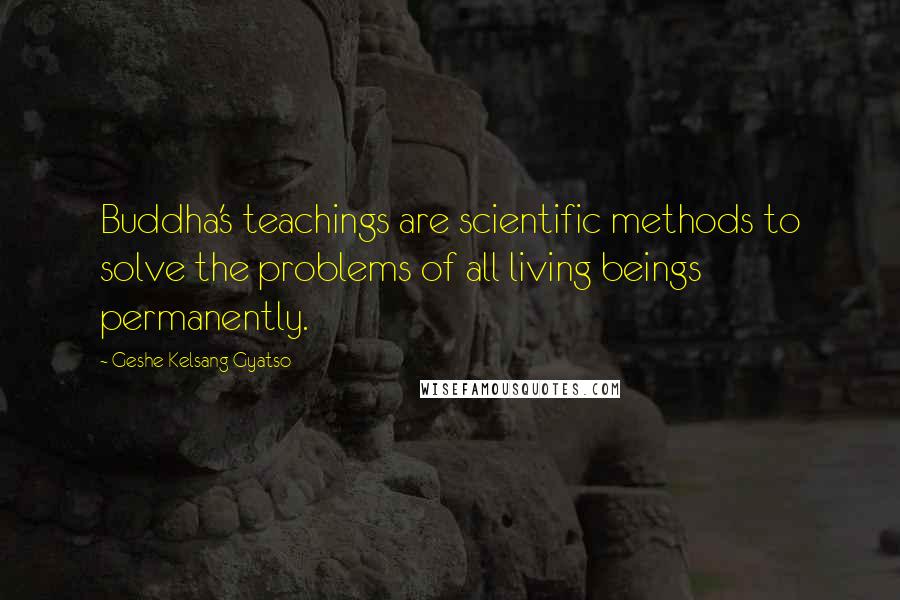 Geshe Kelsang Gyatso Quotes: Buddha's teachings are scientific methods to solve the problems of all living beings permanently.