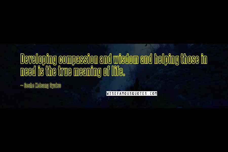 Geshe Kelsang Gyatso Quotes: Developing compassion and wisdom and helping those in need is the true meaning of life.