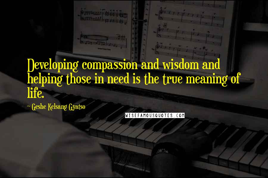 Geshe Kelsang Gyatso Quotes: Developing compassion and wisdom and helping those in need is the true meaning of life.