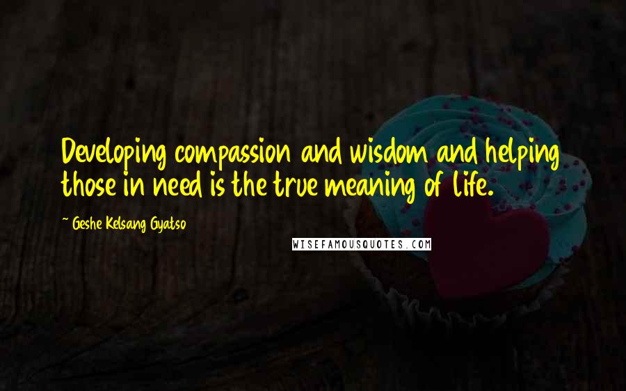 Geshe Kelsang Gyatso Quotes: Developing compassion and wisdom and helping those in need is the true meaning of life.