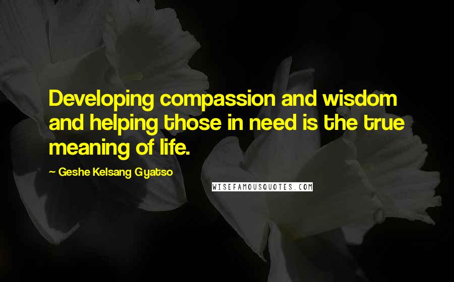 Geshe Kelsang Gyatso Quotes: Developing compassion and wisdom and helping those in need is the true meaning of life.