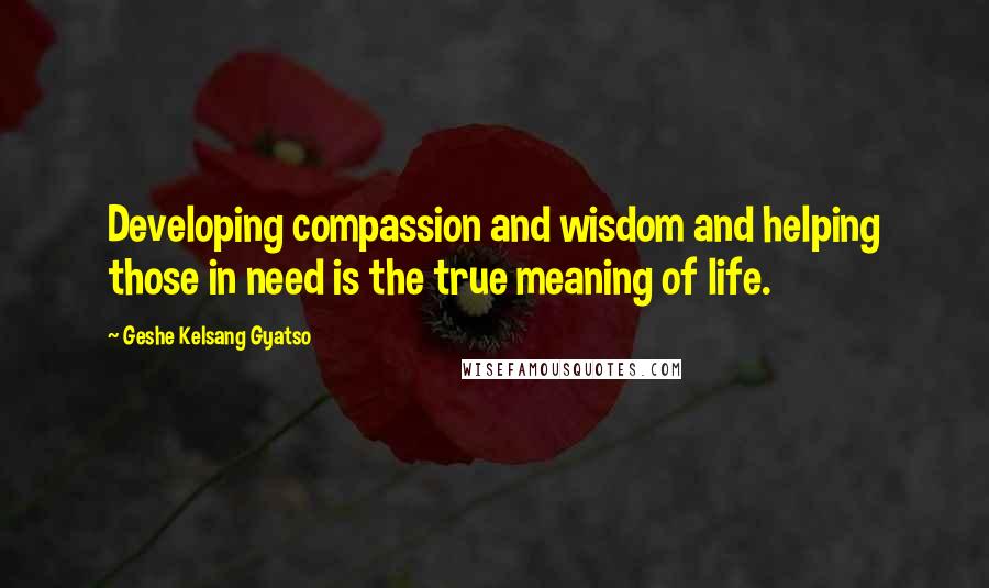 Geshe Kelsang Gyatso Quotes: Developing compassion and wisdom and helping those in need is the true meaning of life.