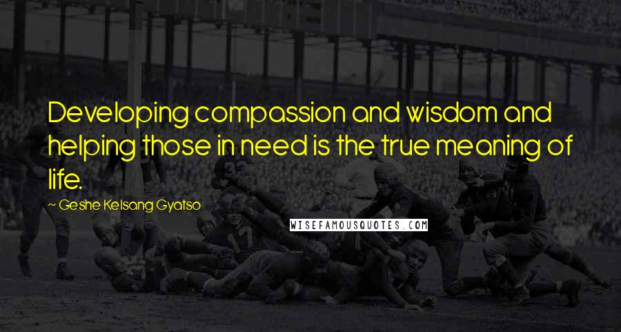 Geshe Kelsang Gyatso Quotes: Developing compassion and wisdom and helping those in need is the true meaning of life.