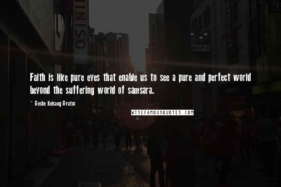 Geshe Kelsang Gyatso Quotes: Faith is like pure eyes that enable us to see a pure and perfect world beyond the suffering world of samsara.