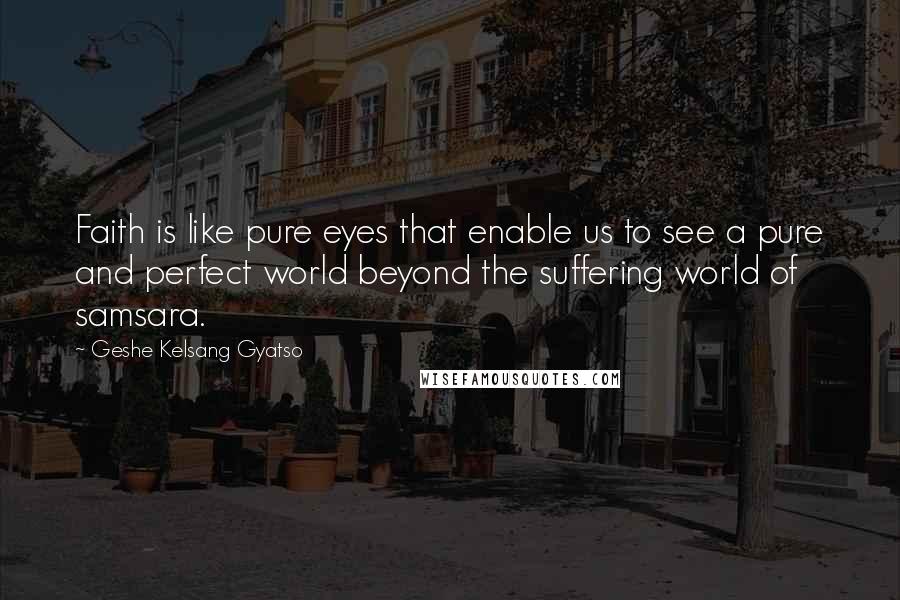 Geshe Kelsang Gyatso Quotes: Faith is like pure eyes that enable us to see a pure and perfect world beyond the suffering world of samsara.