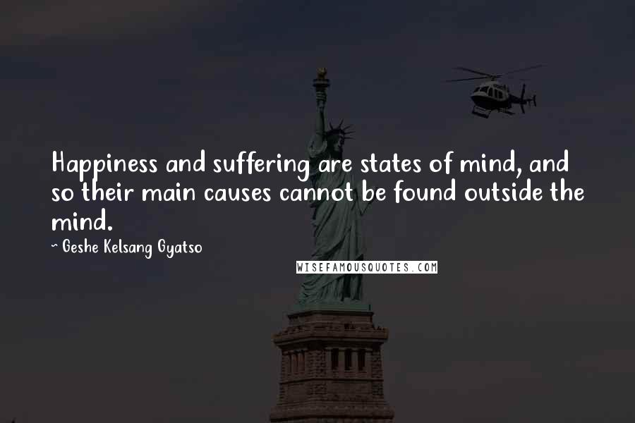 Geshe Kelsang Gyatso Quotes: Happiness and suffering are states of mind, and so their main causes cannot be found outside the mind.