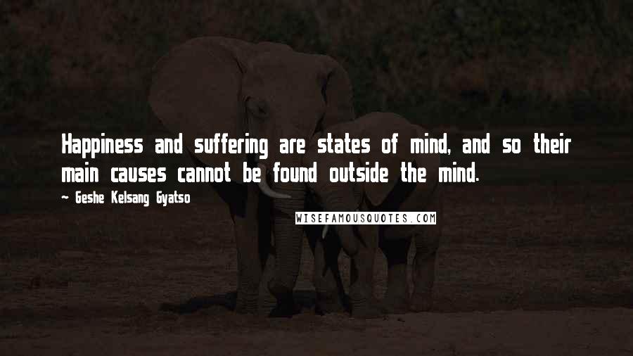Geshe Kelsang Gyatso Quotes: Happiness and suffering are states of mind, and so their main causes cannot be found outside the mind.