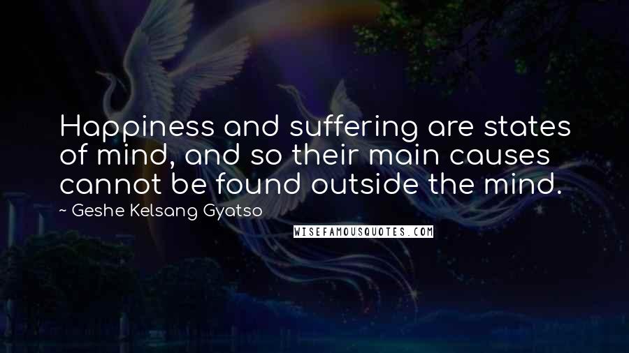 Geshe Kelsang Gyatso Quotes: Happiness and suffering are states of mind, and so their main causes cannot be found outside the mind.