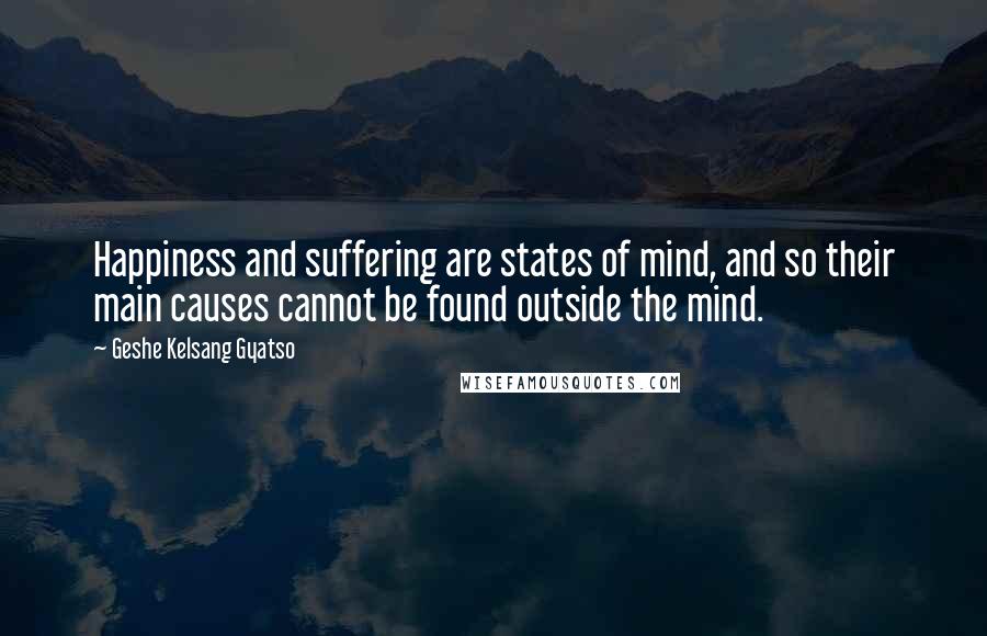 Geshe Kelsang Gyatso Quotes: Happiness and suffering are states of mind, and so their main causes cannot be found outside the mind.