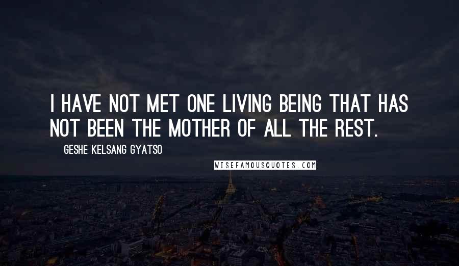 Geshe Kelsang Gyatso Quotes: I have not met one living being that has not been the mother of all the rest.